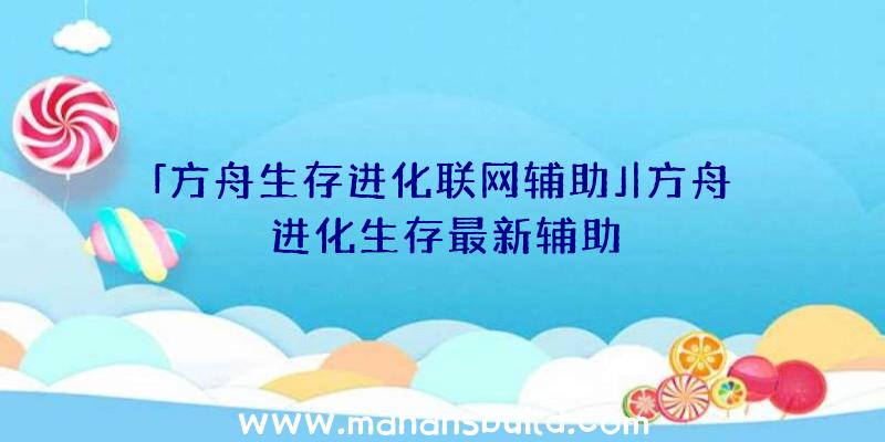 「方舟生存进化联网辅助」|方舟进化生存最新辅助